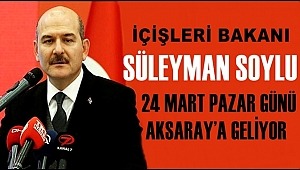 İÇİŞLERİ BAKANI SÜLEYMAN SOYLU 24 MART PAZAR GÜNÜ AKSARAY’A GELİYOR