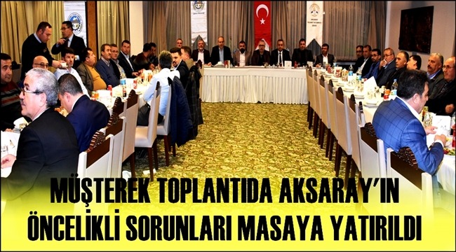 MÜŞTEREK TOPLANTIDA AKSARAY'IN ÖNCELİKLİ SORUNLARI MASAYA YATIRILDI
