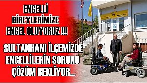 SULTANHANI İLÇESİNDE ENGELLİ BİREYLERİN SORUNU ÇÖZÜM BEKLİYOR