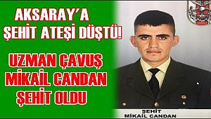 AKSARAY'A ŞEHİT ATEŞİ DÜŞTÜ! MİKAİL CANDAN ŞEHİT OLDU
