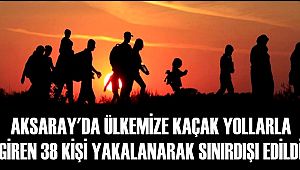AKSARAY'DA ÜLKEMİZE KAÇAK YOLLARLA GİREN 38 KİŞİ YAKALANARAK SINIRDIŞI EDİLDİ
