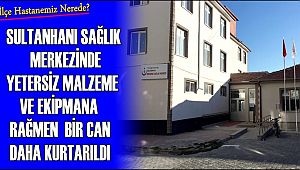 SULTANHANI SAĞLIK MERKEZİNDE YETERSİZ MALZEME VE ZOR ŞARTLARA RAĞMEN BİR CAN DAHA KURTARILDI 