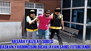 AKSARAY KIZILAY ŞUBESİ BAŞKAN YARDIMCISINI BIÇAKLAYAN ŞAHIS TUTUKLANDI 