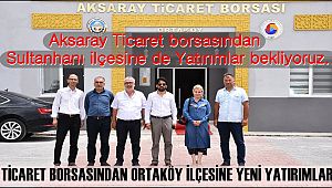 AKSARAY TİCARET BORSASINDAN ORTAKÖY İLÇESİNE YENİ YATIRIMLAR, SULTANHANI İLÇESİNE DE YATIRIMLAR BEKLİYORUZ