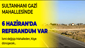 SULTANHANI İLÇESİNDE 6 HAZİRANDA REFERANDUM VAR