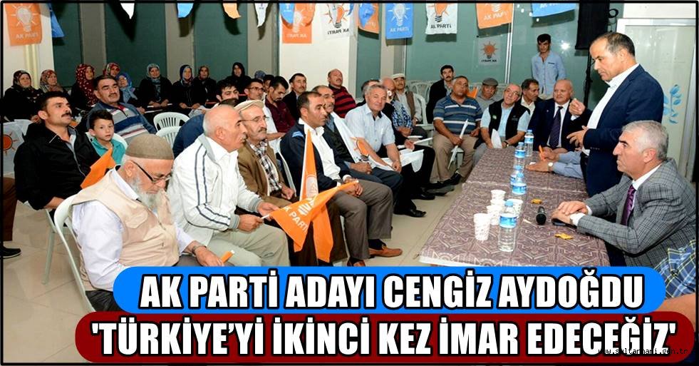 AK PARTİ ADAYI CENGİZ AYDOĞDU 'TÜRKİYE’Yİ İKİNCİ KEZ İMAR EDECEĞİZ'