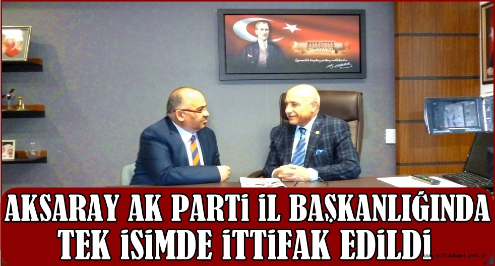 AK PARTİ AKSARAY İL BAŞKANLIĞINDA TEK İSİMDE İTTİFAK EDİLDİ