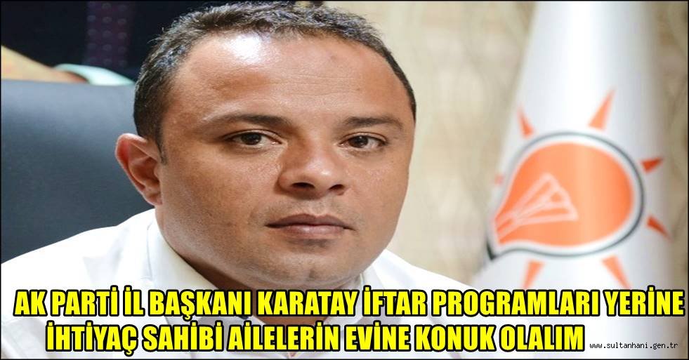 AK PARTİ İL BAŞKANI KARATAY İFTAR PROGRAMLARI YERİNE İHTİYAÇ SAHİBİ AİLELERİN EVİNE KONUK OLALIM