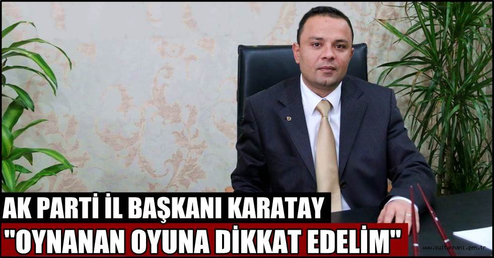 AK PARTİ İL BAŞKANI KARATAY ''OYNANAN OYUNA DİKKAT EDELİM''