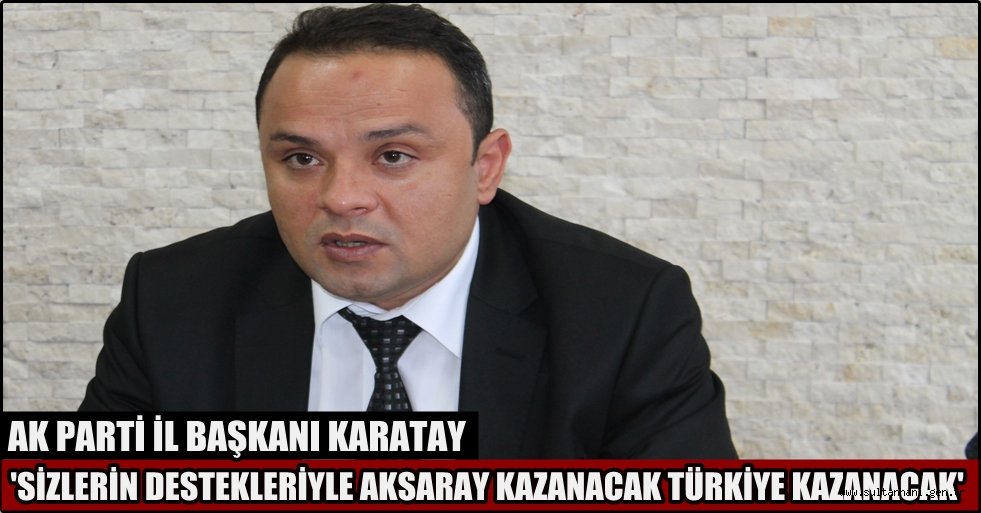 AK PARTİ İL BAŞKANI KARATAY 'SİZLERİN DESTEKLERİYLE AKSARAY KAZANACAK TÜRKİYE KAZANACAK'