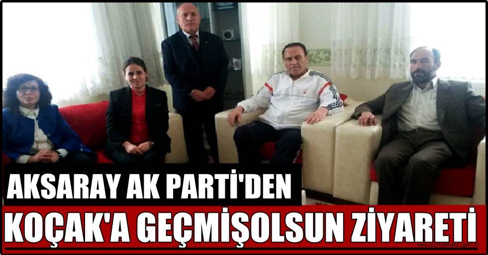 AKSARAY AK PARTİ'DEN KOÇAK'A GEÇMİŞOLSUN ZİYARETİ