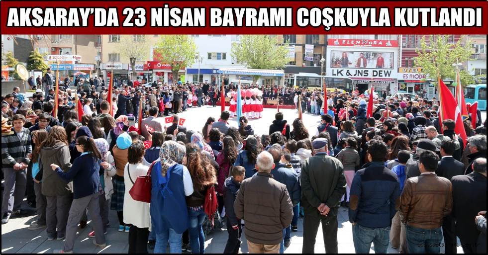 AKSARAY’DA 23 NİSAN BAYRAMI COŞKUYLA KUTLANDI