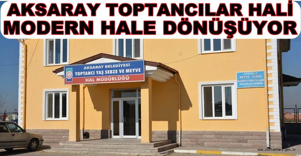 AKSARAY TOPTANCILAR HALİ MODERN HALE DÖNÜŞÜYOR