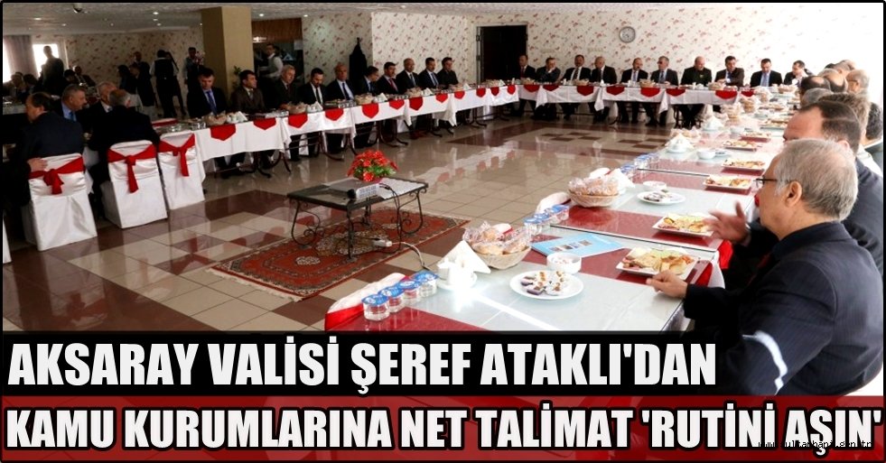AKSARAY VALİSİ ŞEREF ATAKLI'DAN KAMU KURUMLARINA NET TALİMAT 'RUTİNİ AŞIN'