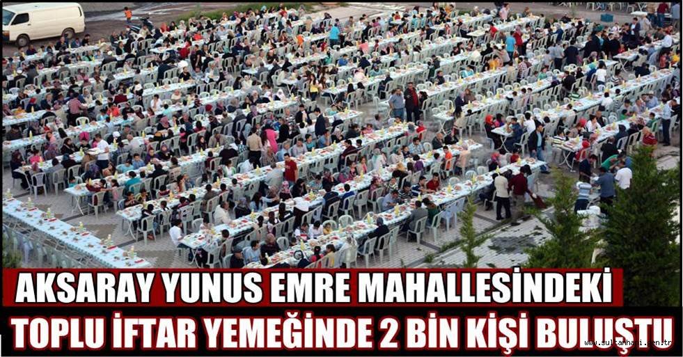 AKSARAY YUNUS EMRE MAHALLESİNDE TOPLU İFTAR YEMEĞİNDE 2 BİN KİŞİ BULUŞTU