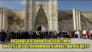 AKSARAY’A ATANAN 450 ÖĞRETMEN 800 YILLIK SULTANHANI'NDA KAHVALTIDA BULUŞTU