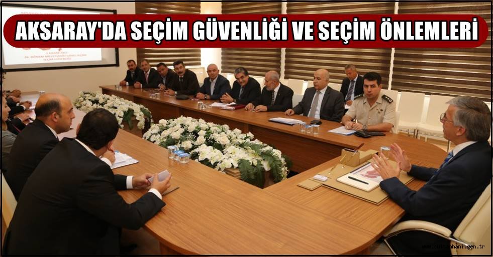 AKSARAY'DA SEÇİM GÜVENLİĞİ VE SEÇİM ÖNLEMLERİ TOPLANTISI