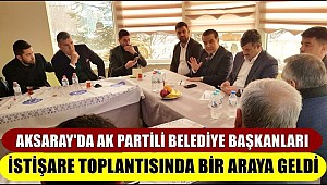 AKSARAY'DA AK PARTİLİ BELEDİYE BAŞKANLARI İSTİŞARE TOPLANTISINDA BİR ARAYA GELDİ
