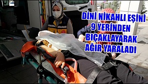 AKSARAY'DA BİR ŞAHIS DİNİ NİKAHLI EŞİNİ 9 YERİNDEN BIÇAKLAYARAK AĞIR YARALADI