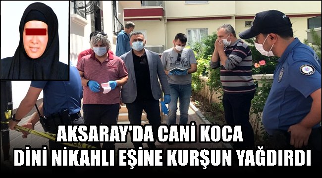 AKSARAY'DA KADIN CİNAYETİ! EŞİNİ BİR ŞARJÖR MERMİ İLE ÖLDÜRDÜ