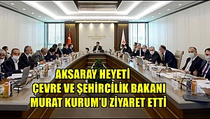 AKSARAY HEYETİ ÇEVRE VE ŞEHİRCİLİK BAKANI MURAT KURUM’U ZİYARET ETTİ