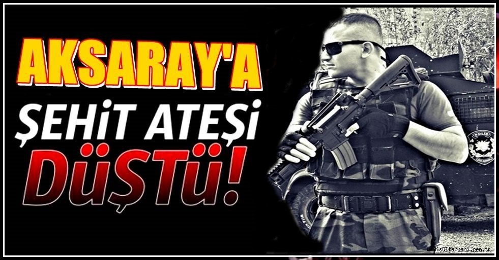 AKSARAYLI ÖZEL HAREKAT POLİSİ SİNAN KUNDURACI ŞEHİT OLDU