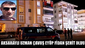 AKSARAYLI UZMAN ÇAVUŞ EYÜP FİDAN ŞEHİT OLDU