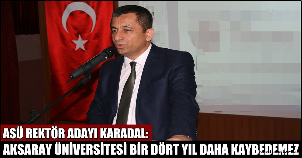 ASÜ REKTÖR ADAYI KARADAL: AKSARAY ÜNİVERSİTESİ BİR DÖRT YIL DAHA KAYBEDEMEZ
