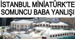 İstanbul Miniatürk’te Somuncu Baba Yanlışı