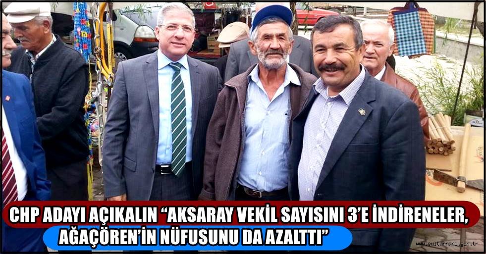 CHP ADAYI AÇIKALIN “AKSARAY VEKİL SAYISINI 3’E İNDİRENELER, AĞAÇÖREN’İN NÜFUSUNU DA AZALTTI”