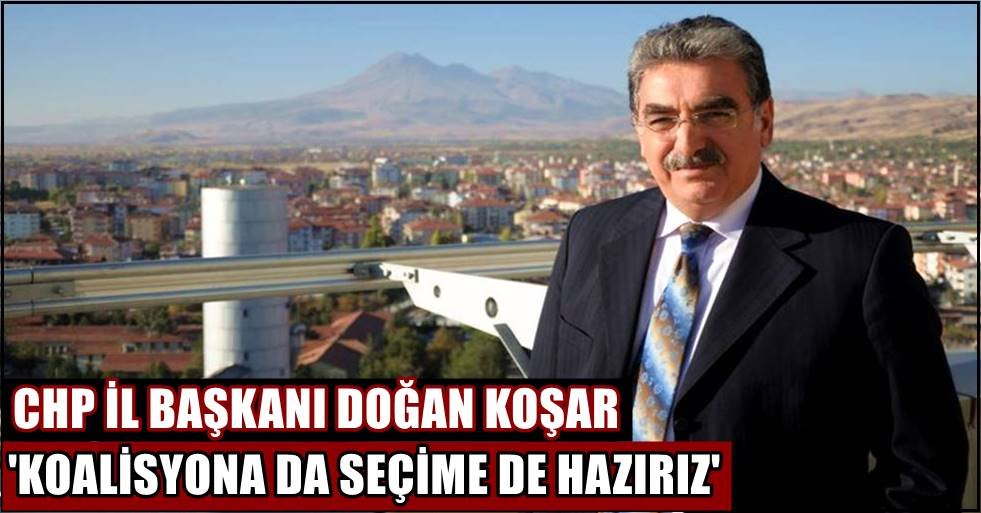 CHP İL BAŞKANI DOĞAN KOŞAR 'KOALİSYONA DA SEÇİME DE HAZIRIZ'