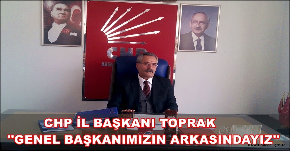 CHP İL BAŞKANI TOPRAK ''GENEL BAŞKANIMIZIN ARKASINDAYIZ''
