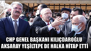 CHP GENEL BAŞKANI KILIÇDAROĞLU AKSARAY YEŞİLTEPE DE HALKA HİTAP ETTİ