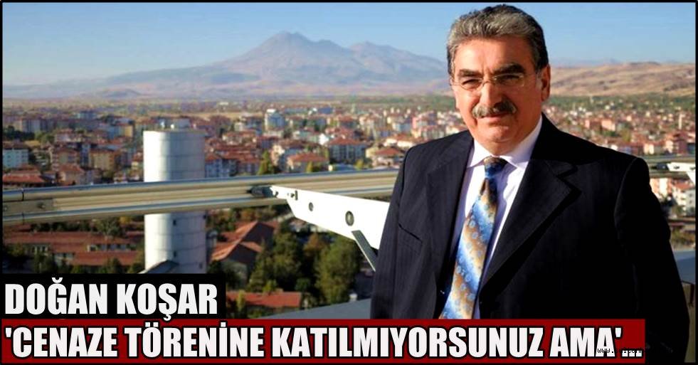 DOĞAN KOŞAR 'CENAZE TÖRENİNE KATILMIYORSUNUZ AMA'...