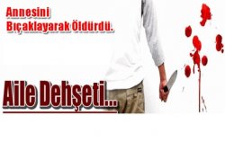 Cani Evlat Annesini 100 Yerinden Bıçaklayarak öldürdü