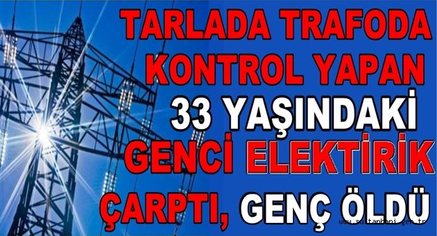 ESKİL İLÇESİNDE BİR KİŞİ ELEKTİRİK AKIMINA KAPILARAK YAŞAMINI YİTİRDİ