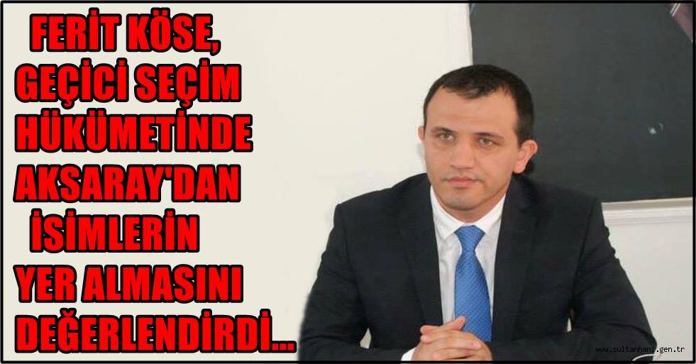 FERİT KÖSE, GEÇİCİ SEÇİM HÜKÜMETİNDE AKSARAY'DAN İSİMLERİN YER ALMASINI DEĞERLENDİRDİ