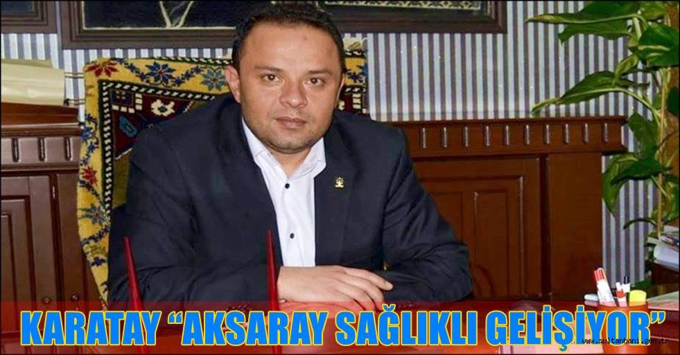 KARATAY “AKSARAY SAĞLIKLI GELİŞİYOR”