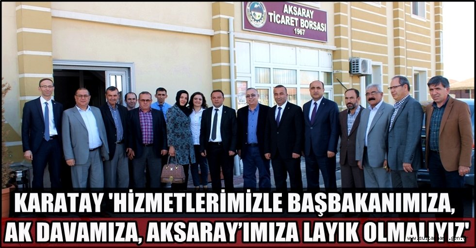 KARATAY 'HİZMETLERİMİZLE BAŞBAKANIMIZA, AK DAVAMIZA, AKSARAY’IMIZA LAYIK OLMALIYIZ'
