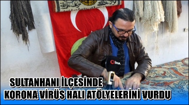 KORONA VİRÜS SULTANHANI İLÇESİNDE HALICILIĞI VURDU