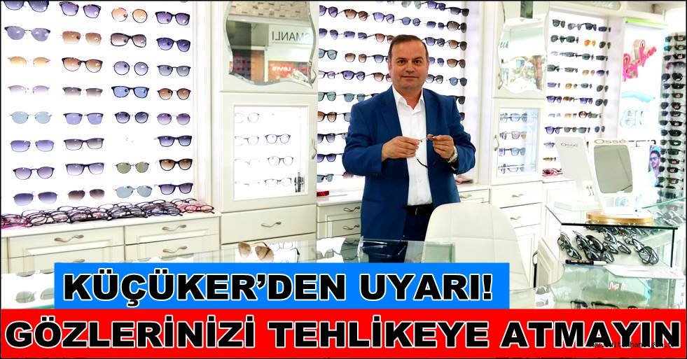 KÜÇÜKER’DEN UYARI! GÖZLERİNİZİ TEHLİKEYE ATMAYIN