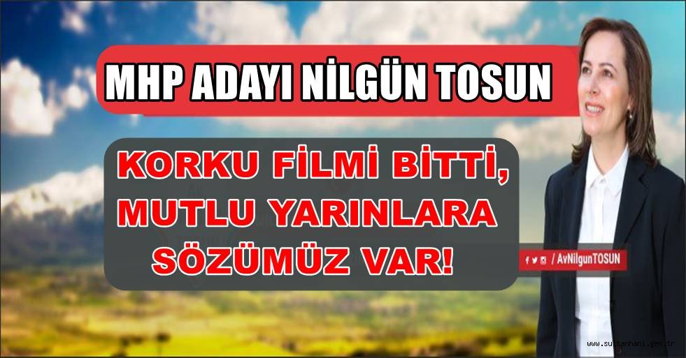MHP ADAYI NİLGÜN TOSUN “KORKU FİLMİ BİTTİ, MUTLU YARINLARA SÖZÜMÜZ VAR!”
