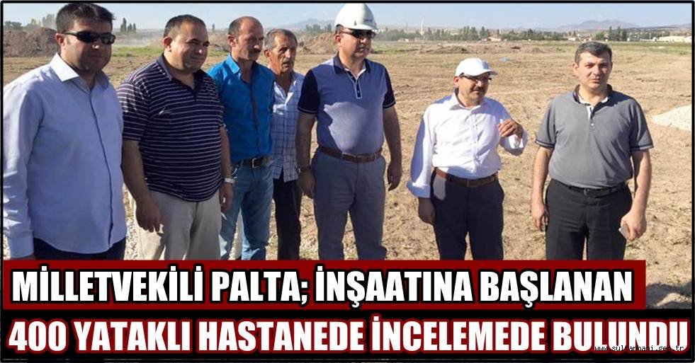 MİLLETVEKİLİ PALTA; İNŞAATINA BAŞLANAN 400 YATAKLI HASTANEDE İNCELEMEDE BULUNDU