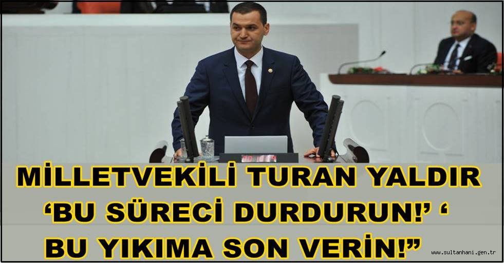 MİLLETVEKİLİ TURAN YALDIR ‘BU SÜRECİ DURDURUN!’ ‘BU YIKIMA SON VERİN!”