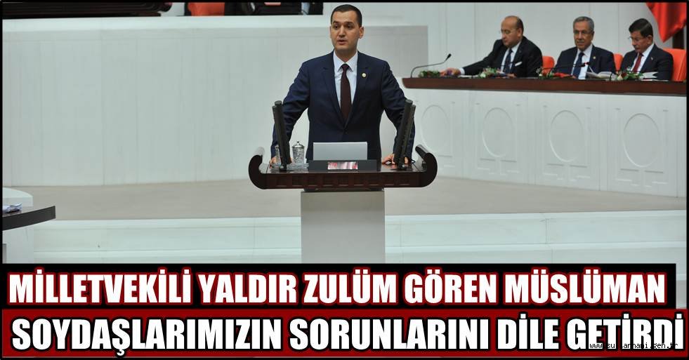 MİLLETVEKİLİ YALDIR ZULÜM GÖREN MÜSLÜMAN SOYDAŞLARIMIZIN SORUNLARINI DİLE GETİRDİ