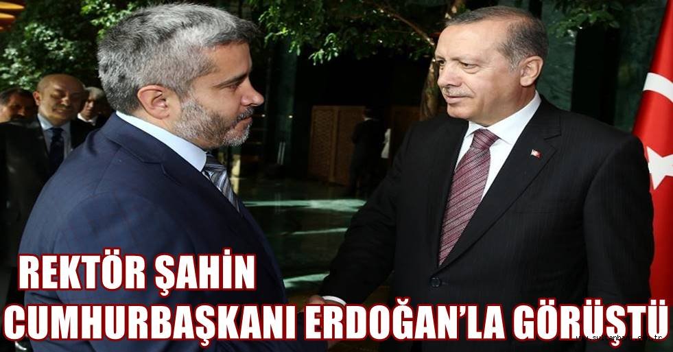 REKTÖR ŞAHİN CUMHURBAŞKANI ERDOĞAN’LA GÖRÜŞTÜ