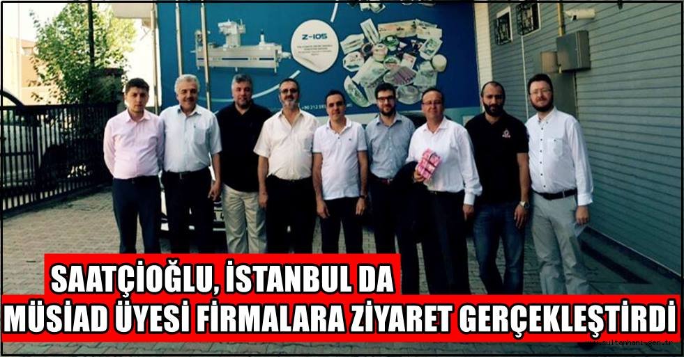 SAATÇİOĞLU, İSTANBUL DA MÜSİAD ÜYESİ FİRMALARA ZİYARET GERÇEKLEŞTİRDİ