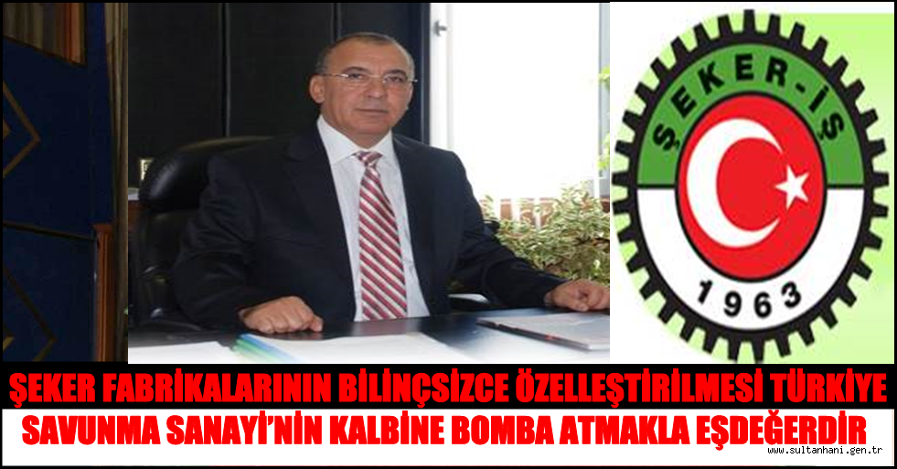 ŞEKER FABRİKALARININ ÖZELLEŞTİRİLMESİ TÜRKİYE SAVUNMA SANAYİ’NİN KALBİNE BOMBA ATMAKLA EŞDEĞERDİR