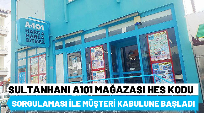 SULTANHANI A101 MAĞAZASI HES KODU SORGULAMASI İLE MÜŞTERİ KABULUNE BAŞLADI