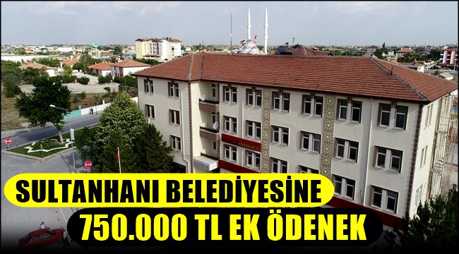 MALİYE BAKANLIĞINDAN SULTANHANI BELEDİYESİNE 750.000 TL EK ÖDENEK